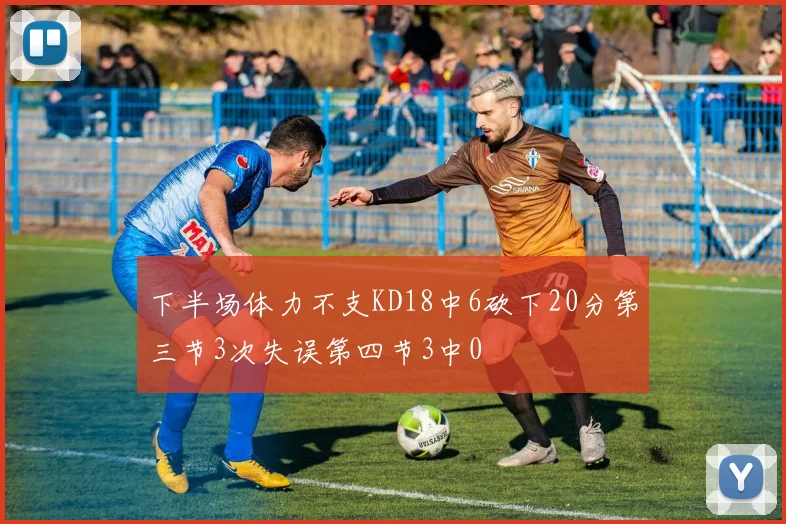下半场体力不支KD18中6砍下20分第三节3次失误第四节3中0