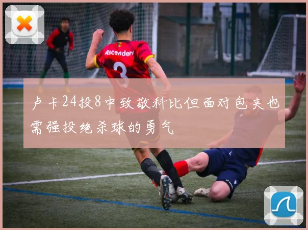 卢卡24投8中致敬科比但面对包夹也需强投绝杀球的勇气