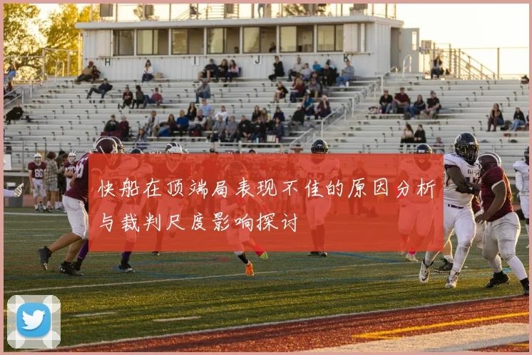 快船在顶端局表现不佳的原因分析与裁判尺度影响探讨