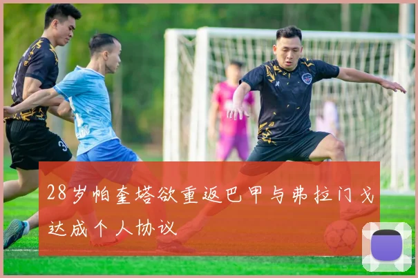 28岁帕奎塔欲重返巴甲与弗拉门戈达成个人协议