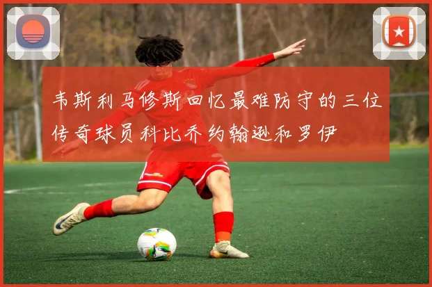 韦斯利马修斯回忆最难防守的三位传奇球员科比乔约翰逊和罗伊