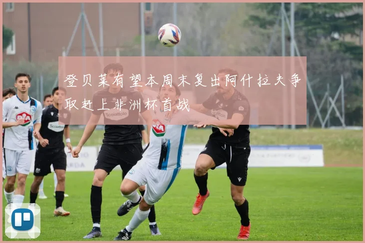 登贝莱有望本周末复出阿什拉夫争取赶上非洲杯首战