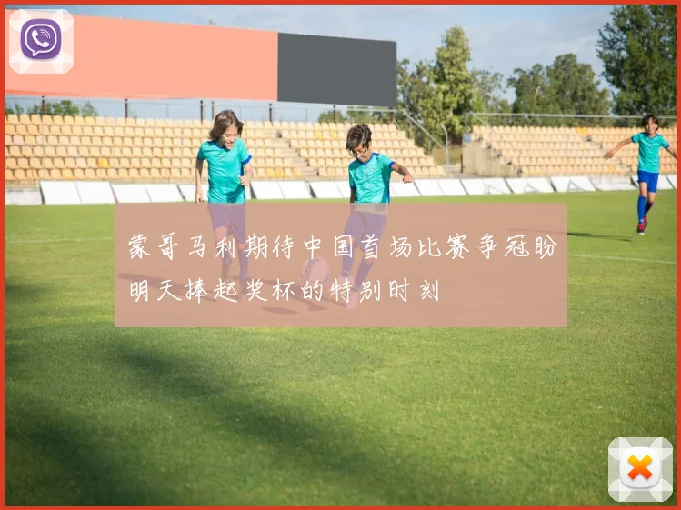 蒙哥马利期待中国首场比赛争冠盼明天捧起奖杯的特别时刻