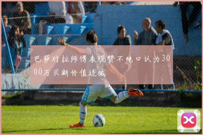 巴萨对拉师傅表现赞不绝口认为3000万买断价值连城