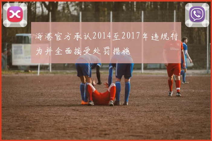 海港官方承认2014至2017年违规行为并全面接受处罚措施