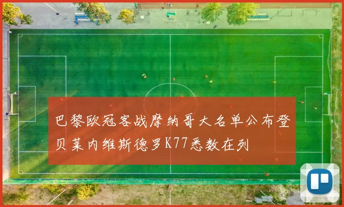 巴黎欧冠客战摩纳哥大名单公布登贝莱内维斯德罗K77悉数在列