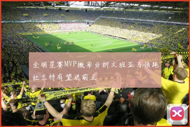 全明星赛MVP概率分析文班亚马领跑杜兰特有望进前五