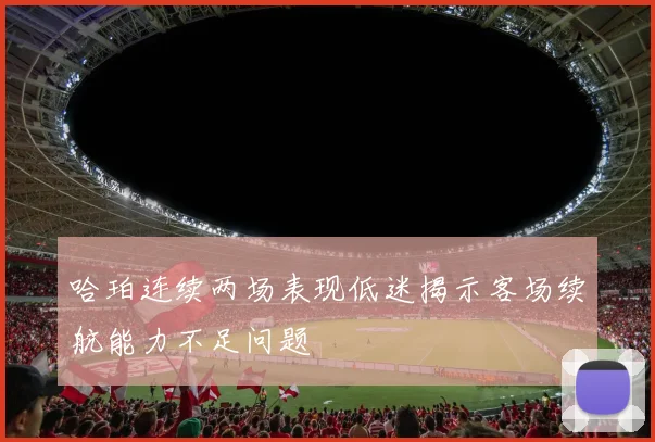 哈珀连续两场表现低迷揭示客场续航能力不足问题