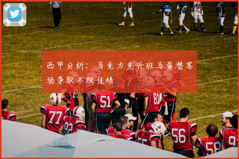西甲分析：马竞力克升班马黄潜客场争取不败佳绩