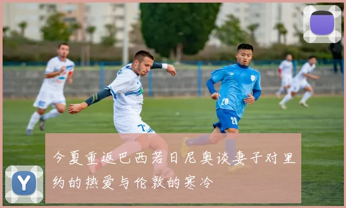 今夏重返巴西若日尼奥谈妻子对里约的热爱与伦敦的寒冷