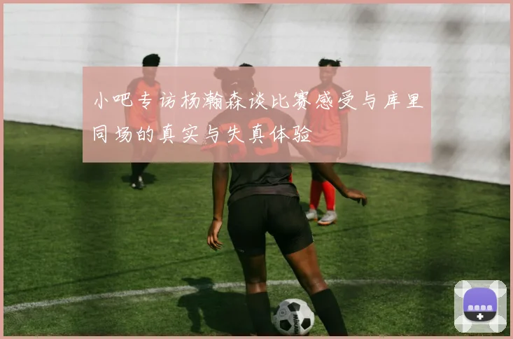 小吧专访杨瀚森谈比赛感受与库里同场的真实与失真体验