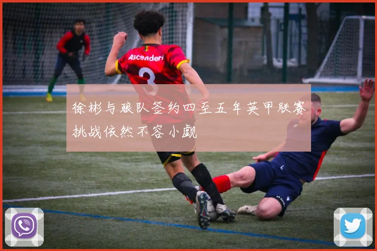 徐彬与狼队签约四至五年英甲联赛挑战依然不容小觑