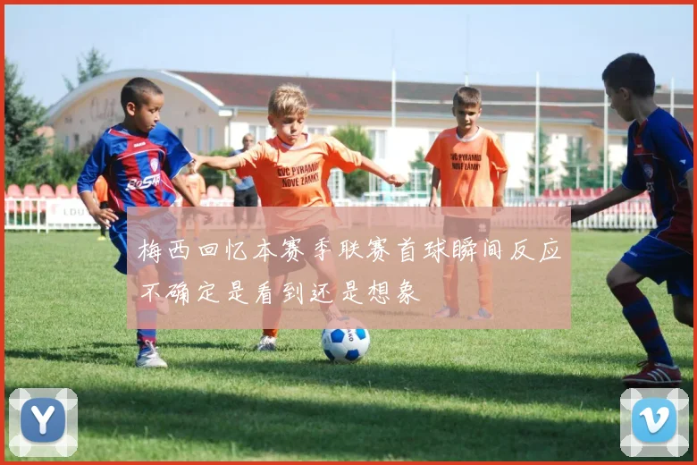 梅西回忆本赛季联赛首球瞬间反应不确定是看到还是想象