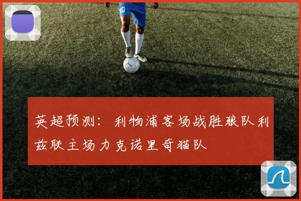 英超预测：利物浦客场战胜狼队利兹联主场力克诺里奇猫队