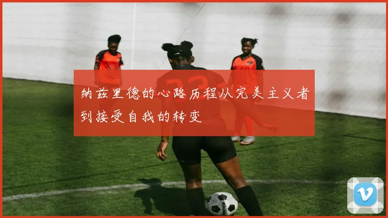 纳兹里德的心路历程从完美主义者到接受自我的转变