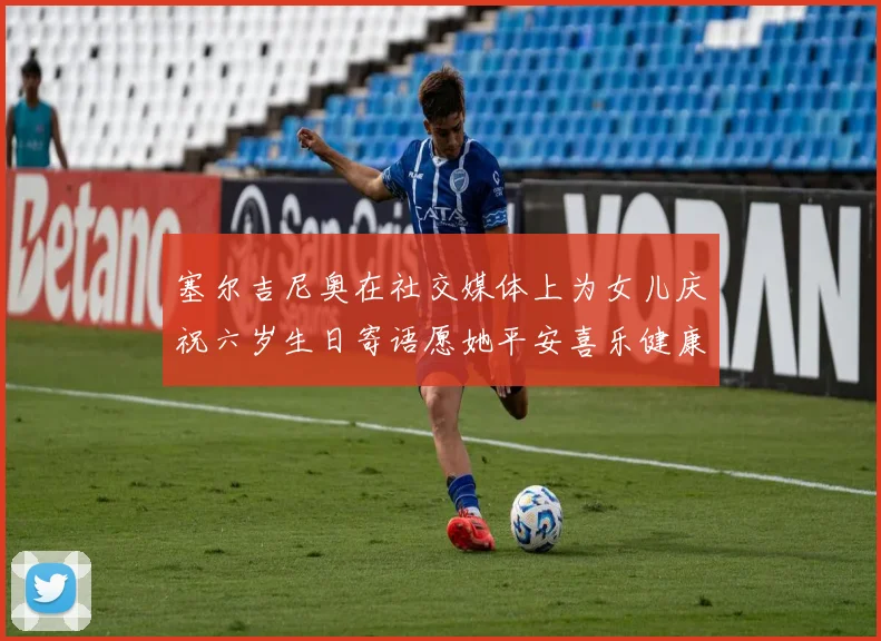 塞尔吉尼奥在社交媒体上为女儿庆祝六岁生日寄语愿她平安喜乐健康成长