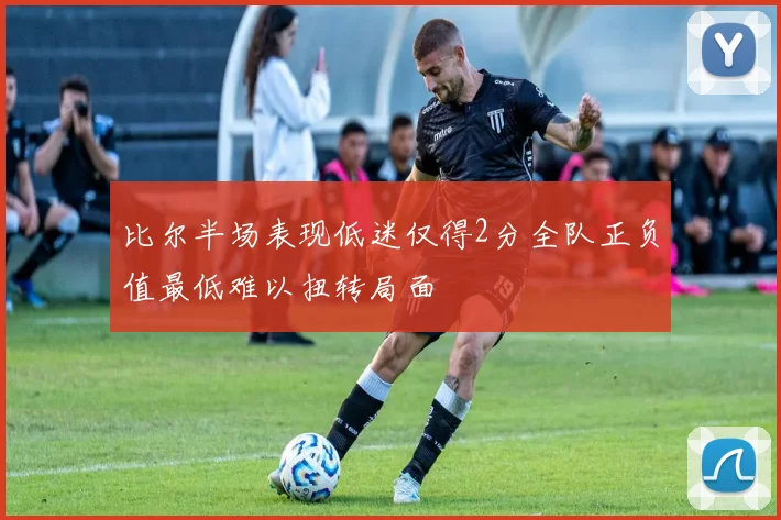 比尔半场表现低迷仅得2分全队正负值最低难以扭转局面