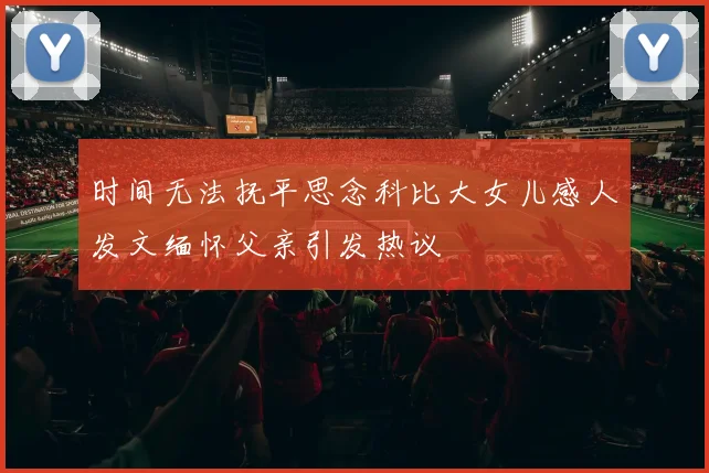 时间无法抚平思念科比大女儿感人发文缅怀父亲引发热议