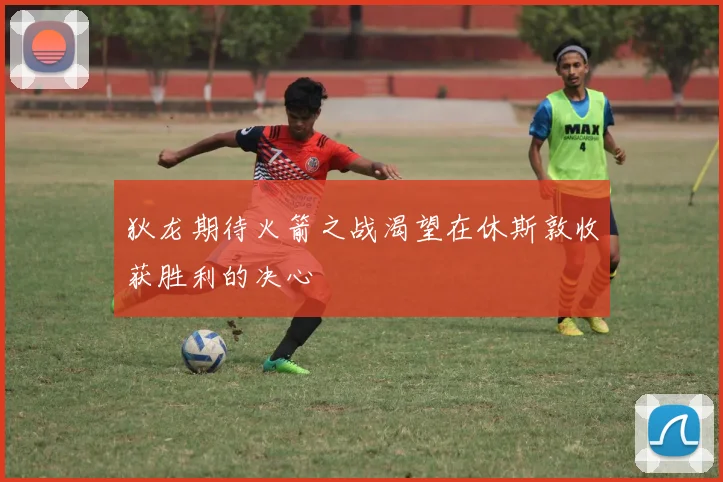 狄龙期待火箭之战渴望在休斯敦收获胜利的决心