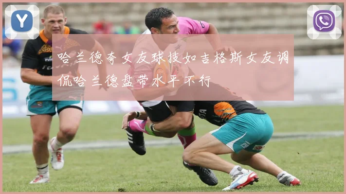 哈兰德夸女友球技如吉格斯女友调侃哈兰德盘带水平不行