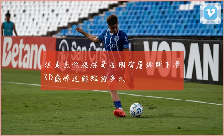 送走杰伦格林是否明智詹姆斯下滑KD巅峰还能维持多久