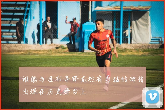 谁能与吕布争锋竟然有勇猛的部将出现在历史舞台上