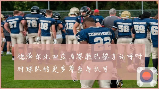 德泽尔比回应马赛胜巴黎言论呼吁对球队的更多尊重与认可