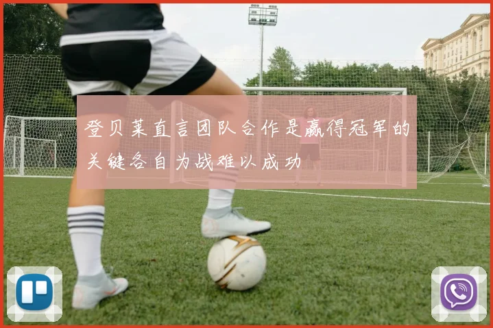 登贝莱直言团队合作是赢得冠军的关键各自为战难以成功