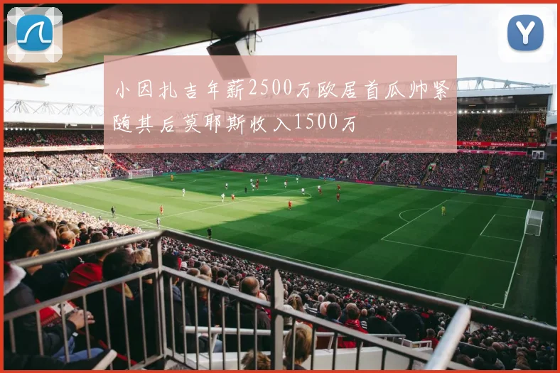 小因扎吉年薪2500万欧居首瓜帅紧随其后莫耶斯收入1500万