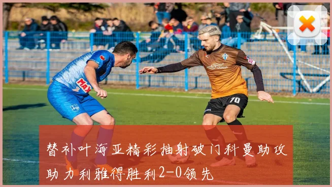 替补叶海亚精彩抽射破门科曼助攻助力利雅得胜利2-0领先