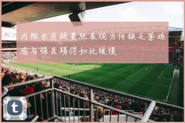 内维尔质疑曼联表现为何缺乏紧迫感与强度踢得如此缓慢