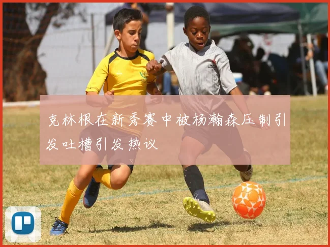 克林根在新秀赛中被杨瀚森压制引发吐槽引发热议