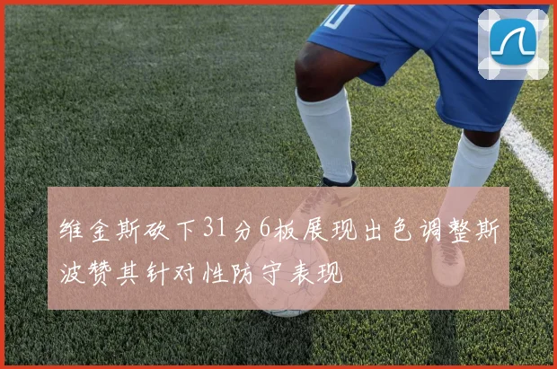 维金斯砍下31分6板展现出色调整斯波赞其针对性防守表现
