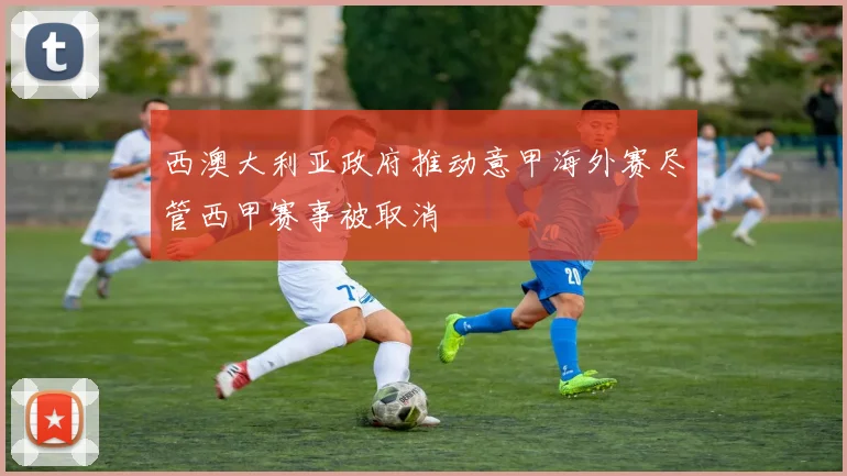 西澳大利亚政府推动意甲海外赛尽管西甲赛事被取消
