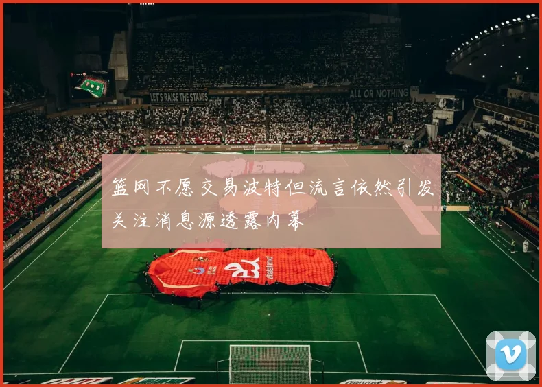 篮网不愿交易波特但流言依然引发关注消息源透露内幕