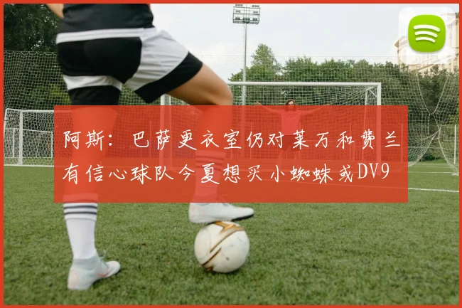 阿斯：巴萨更衣室仍对莱万和费兰有信心球队今夏想买小蜘蛛或DV9