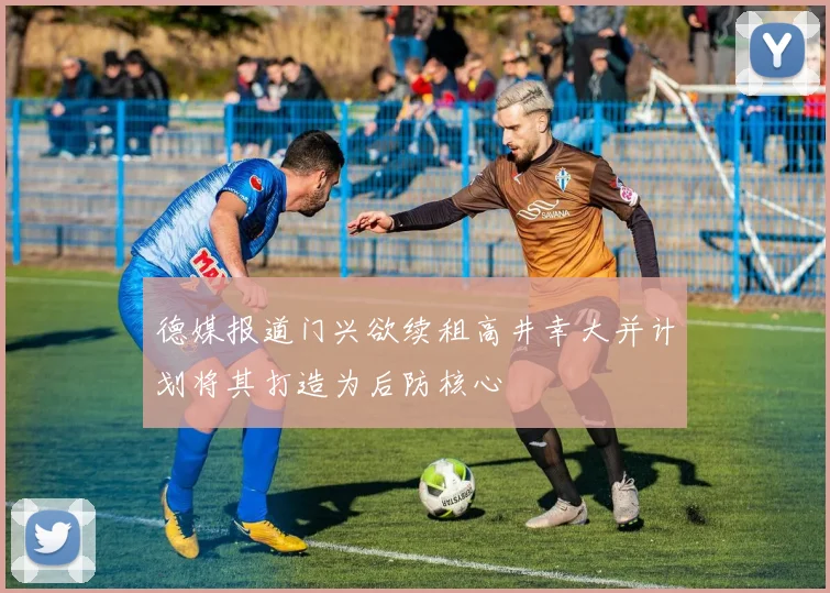 德媒报道门兴欲续租高井幸大并计划将其打造为后防核心