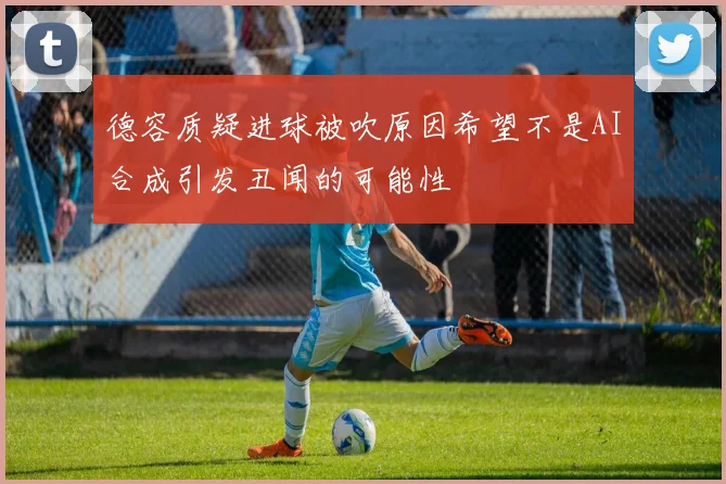 德容质疑进球被吹原因希望不是AI合成引发丑闻的可能性