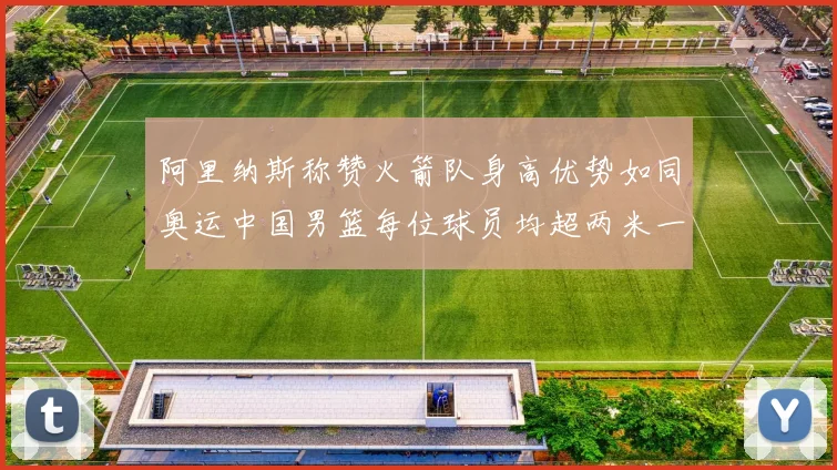 阿里纳斯称赞火箭队身高优势如同奥运中国男篮每位球员均超两米一